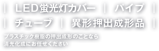 LDE・蛍光灯カバー・パイプ チューブ・異形押出成形品 プラスチック樹脂の押出成形のことなら清光化成にお任せください