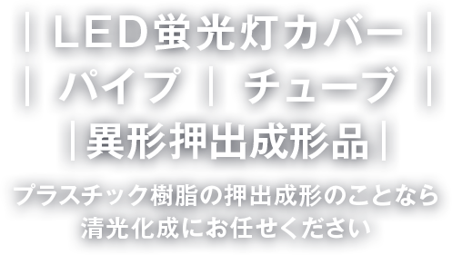 LDE・蛍光灯カバー・パイプ チューブ・異形押出成形品 プラスチック樹脂の押出成形のことなら清光化成にお任せください